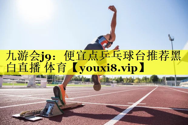 九游会j9：便宜点乒乓球台推荐黑白直播 体育