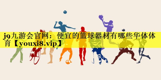 j9九游会官网：便宜的篮球器材有哪些华体体育
