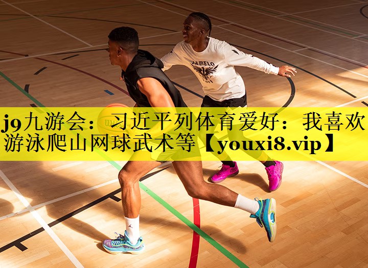 j9九游会：习近平列体育爱好：我喜欢游泳爬山网球武术等