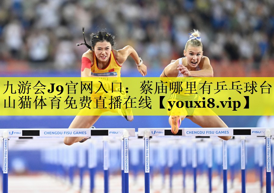 九游会J9官网入口：蔡庙哪里有乒乓球台山猫体育免费直播在线