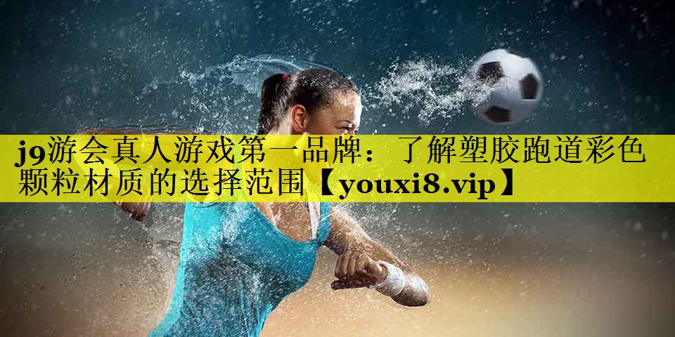 j9游会真人游戏第一品牌：了解塑胶跑道彩色颗粒材质的选择范围