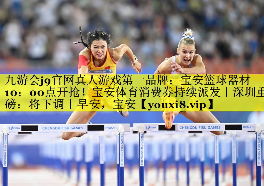 九游会j9官网真人游戏第一品牌：宝安篮球器材10：00点开抢！宝安体育消费券持续派发丨深圳重磅：将下调丨早安，宝安