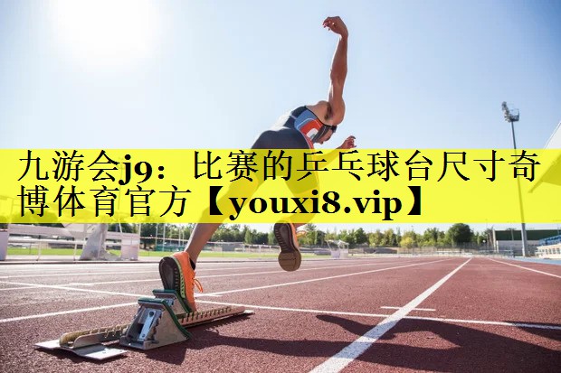 九游会j9：比赛的乒乓球台尺寸奇博体育官方