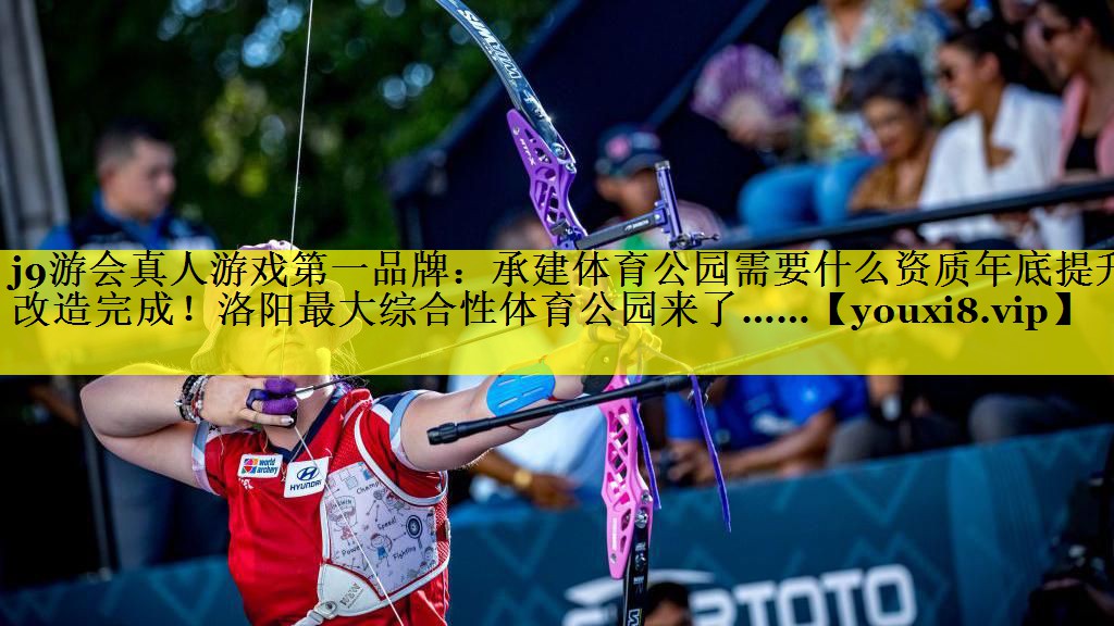 j9游会真人游戏第一品牌：承建体育公园需要什么资质年底提升改造完成！洛阳最大综合性体育公园来了……