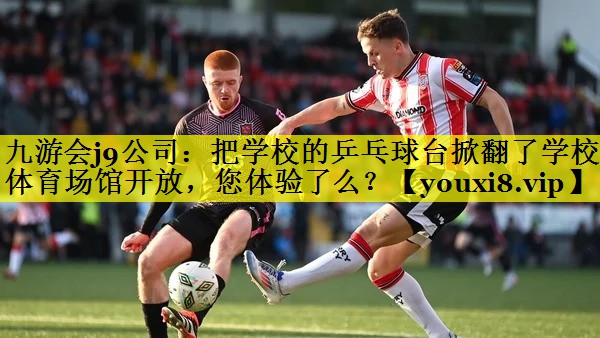 九游会j9公司：把学校的乒乓球台掀翻了学校体育场馆开放，您体验了么？