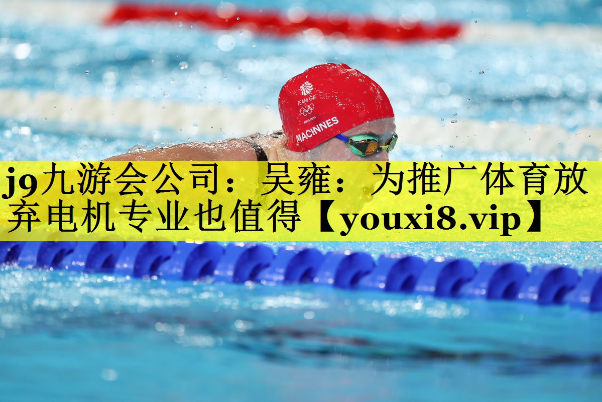 j9九游会公司：吴雍：为推广体育放弃电机专业也值得