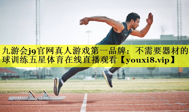 九游会j9官网真人游戏第一品牌：不需要器材的篮球训练五星体育在线直播观看