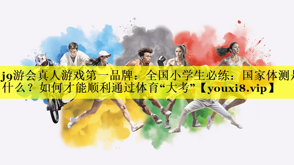 j9游会真人游戏第一品牌：全国小学生必练：国家体测是什么？如何才能顺利通过体育“大考”