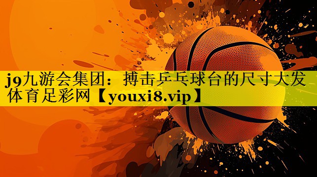 j9九游会集团：搏击乒乓球台的尺寸大发体育足彩网