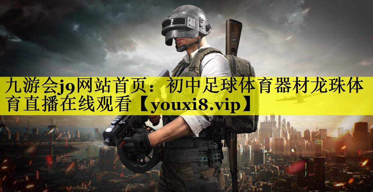 九游会j9网站首页：初中足球体育器材龙珠体育直播在线观看