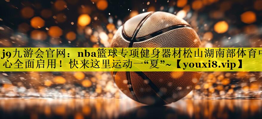 j9九游会官网：nba篮球专项健身器材松山湖南部体育中心全面启用！快来这里运动一“夏”~