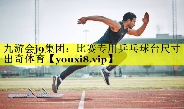 九游会j9集团：比赛专用乒乓球台尺寸出奇体育