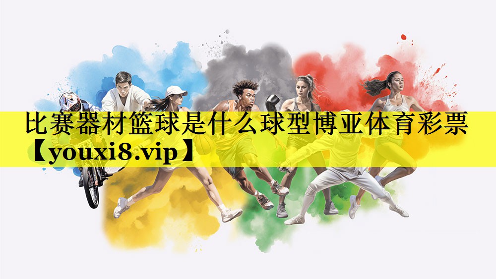 比赛器材篮球是什么球型博亚体育彩票