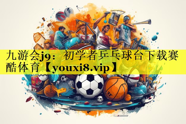 九游会j9：初学者乒乓球台下载赛酷体育