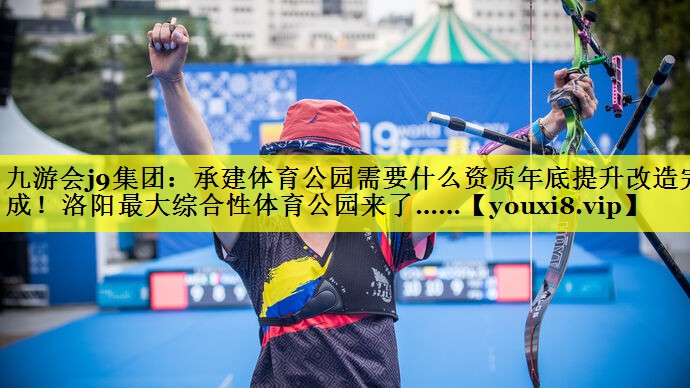 九游会j9集团：承建体育公园需要什么资质年底提升改造完成！洛阳最大综合性体育公园来了……