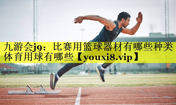 九游会j9：比赛用篮球器材有哪些种类体育用球有哪些