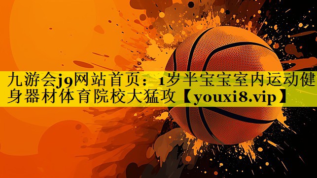 九游会j9网站首页：1岁半宝宝室内运动健身器材体育院校大猛攻