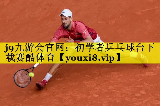 j9九游会官网：初学者乒乓球台下载赛酷体育