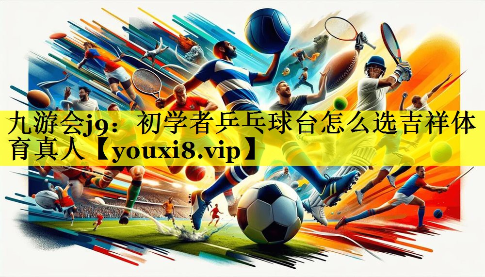 九游会j9：初学者乒乓球台怎么选吉祥体育真人