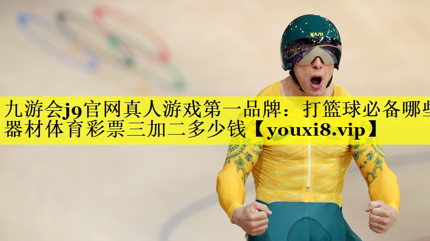 九游会j9官网真人游戏第一品牌：打篮球必备哪些器材体育彩票三加二多少钱