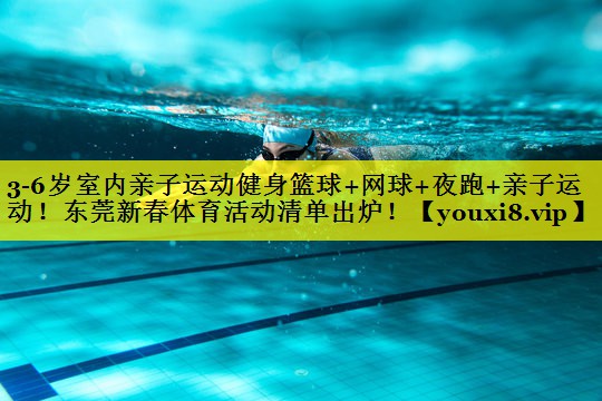 3-6岁室内亲子运动健身篮球+网球+夜跑+亲子运动！东莞新春体育活动清单出炉！