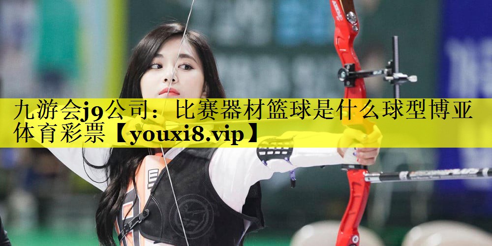 九游会j9公司：比赛器材篮球是什么球型博亚体育彩票