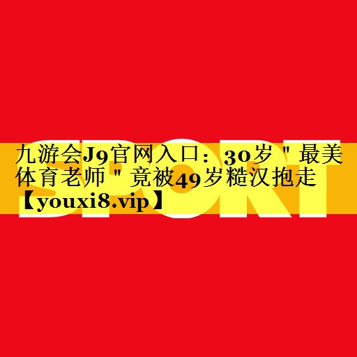 九游会J9官网入口：30岁＂最美体育老师＂竟被49岁糙汉抱走