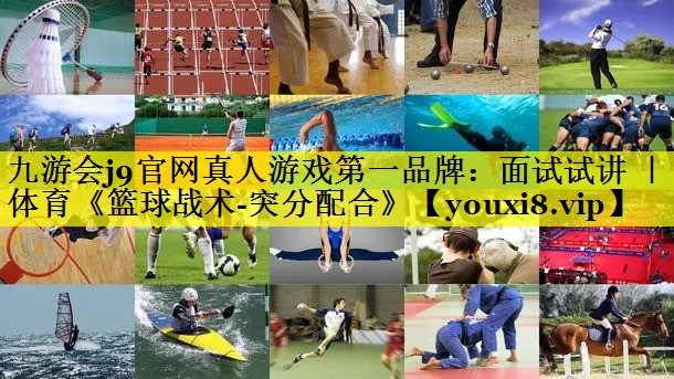 九游会j9官网真人游戏第一品牌：面试试讲 ｜ 体育《篮球战术-突分配合》