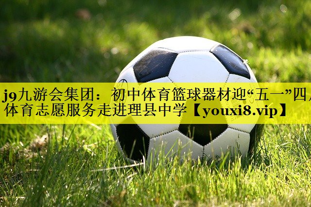 j9九游会集团：初中体育篮球器材迎“五一”四川体育志愿服务走进理县中学