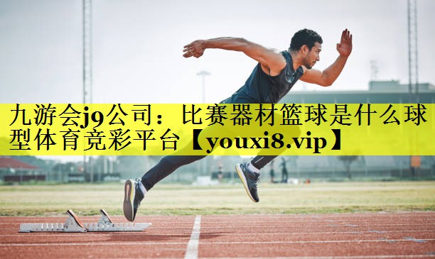 九游会j9公司：比赛器材篮球是什么球型体育竞彩平台