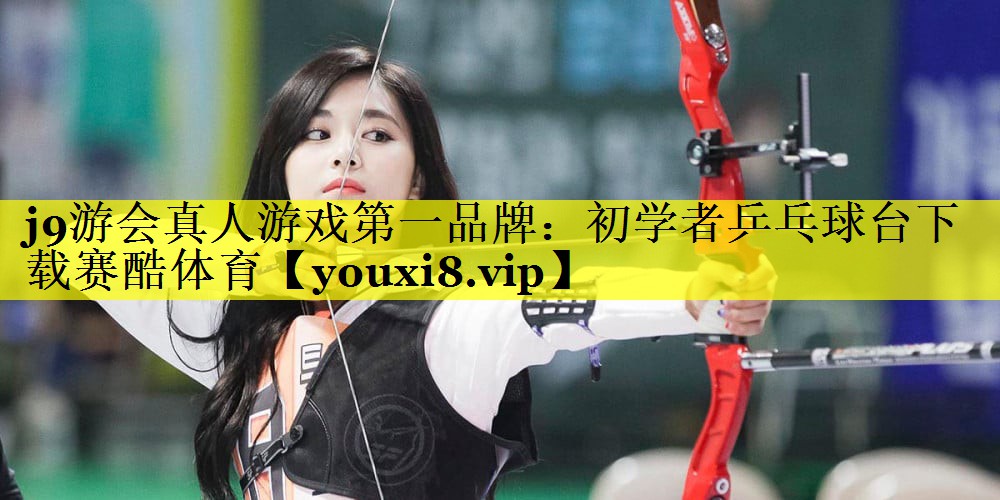 j9游会真人游戏第一品牌：初学者乒乓球台下载赛酷体育