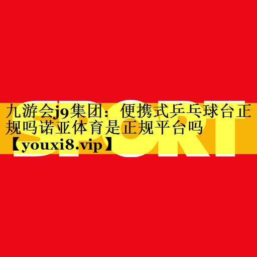 九游会j9集团：便携式乒乓球台正规吗诺亚体育是正规平台吗