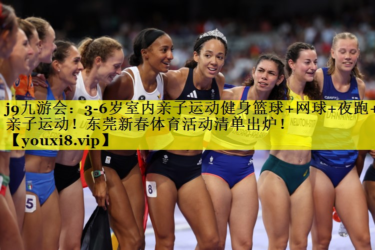 j9九游会：3-6岁室内亲子运动健身篮球+网球+夜跑+亲子运动！东莞新春体育活动清单出炉！