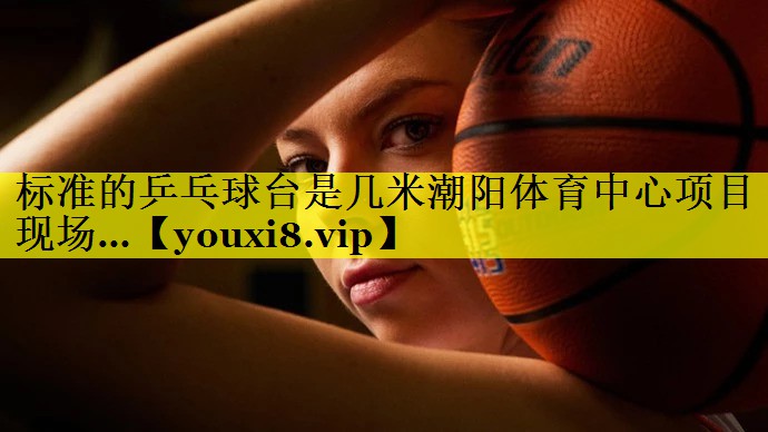 标准的乒乓球台是几米潮阳体育中心项目现场…