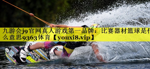 九游会j9官网真人游戏第一品牌：比赛器材篮球是什么意思9363体育