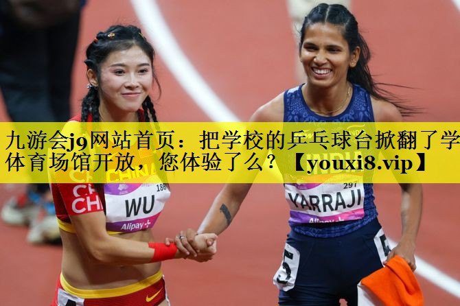 九游会j9网站首页：把学校的乒乓球台掀翻了学校体育场馆开放，您体验了么？