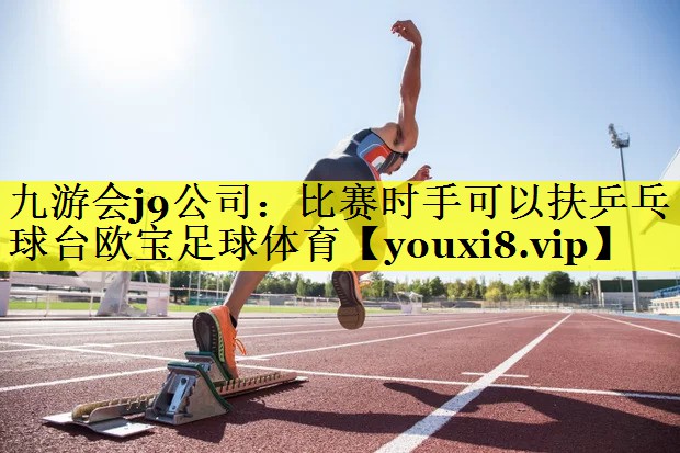 九游会j9公司：比赛时手可以扶乒乓球台欧宝足球体育