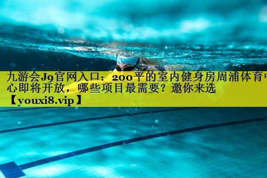 九游会J9官网入口：200平的室内健身房周浦体育中心即将开放，哪些项目最需要？邀你来选