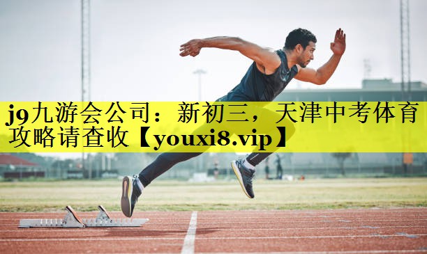 j9九游会公司：新初三，天津中考体育攻略请查收