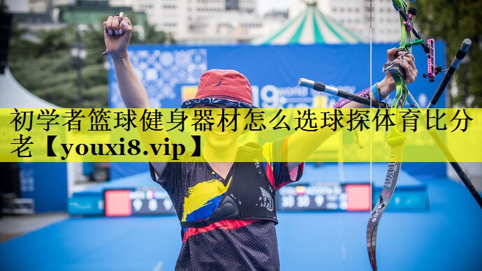 初学者篮球健身器材怎么选球探体育比分老