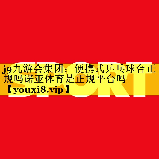 j9九游会集团：便携式乒乓球台正规吗诺亚体育是正规平台吗