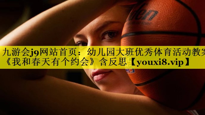 九游会j9网站首页：幼儿园大班优秀体育活动教案《我和春天有个约会》含反思