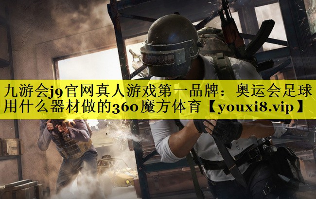 九游会j9官网真人游戏第一品牌：奥运会足球用什么器材做的360魔方体育
