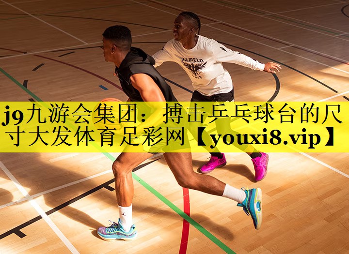 j9九游会集团：搏击乒乓球台的尺寸大发体育足彩网