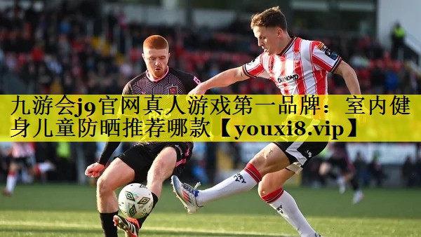 九游会j9官网真人游戏第一品牌：室内健身儿童防晒推荐哪款
