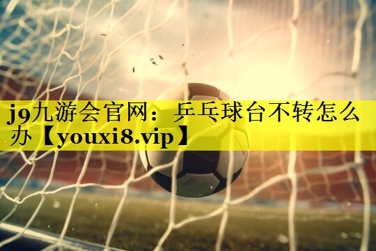<strong>j9九游会官网：乒乓球台不转怎么办</strong>